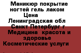 Маникюр,покрытие ногтей гель-лаком › Цена ­ 300 - Ленинградская обл., Санкт-Петербург г. Медицина, красота и здоровье » Косметические услуги   